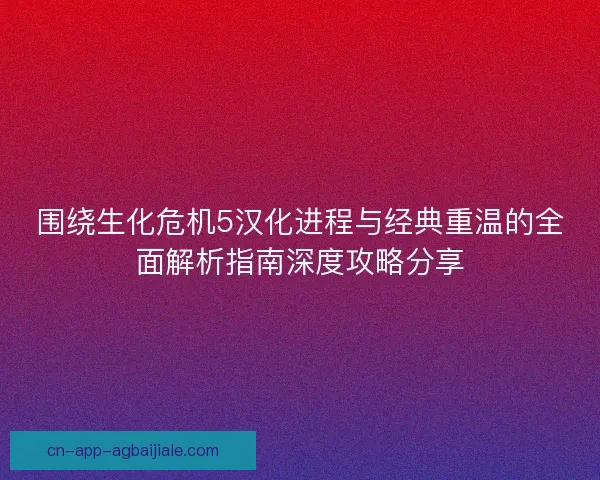 围绕生化危机5汉化进程与经典重温的全面解析指南深度攻略分享