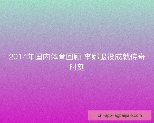 2014年国内体育回顾 李娜退役成就传奇时刻